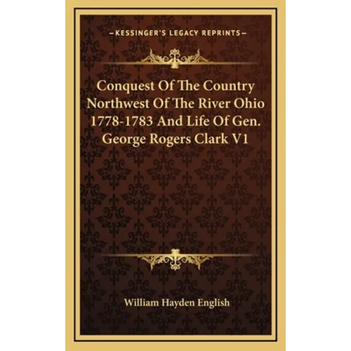 Conquest Of The Country Northwest Of The River Ohio 1778-1783 And Life Of Gen. George Rogers Clark V1