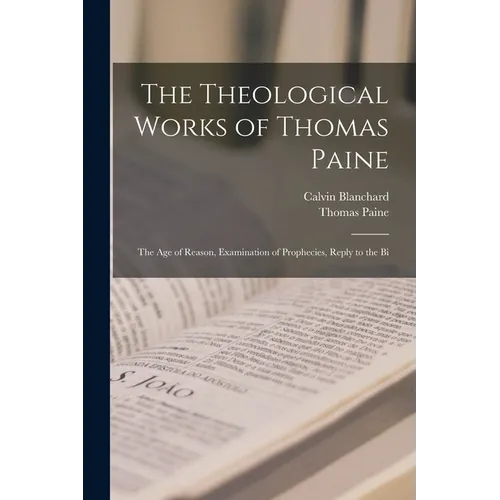 The Theological Works of Thomas Paine: The age of Reason, Examination of Prophecies, Reply to the Bi