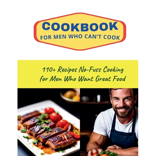 CookBook for Men Who Can't Cook: 110+ Recipes No-Fuss Cooking for Men Who Want Great Food