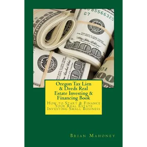 Oregon Tax Lien & Deeds Real Estate Investing & Financing Book: How to Start & Finance Your Real Estate Investing Small Business