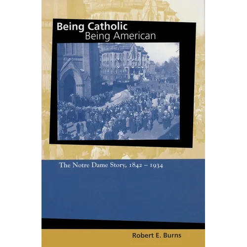 Being Catholic, Being American: The Notre Dame Story, 1842-1934