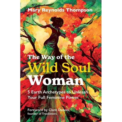The Way of the Wild Soul Woman: 5 Earth Archetypes to Unleash Your Full Feminine Power
