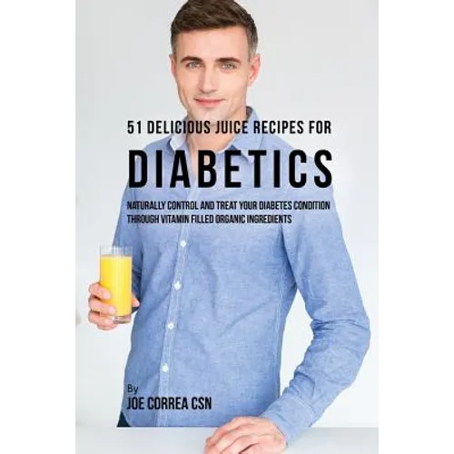 51 Delicious Juice Recipes for Diabetics: Naturally Control and Treat Your Diabetes Condition through Vitamin Filled Organic Ingredients