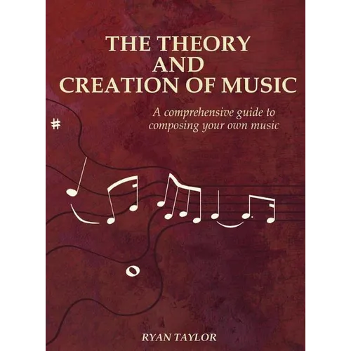 The Theory and Creation of Music: A Comprehensive Guide to Composing Your Own Music