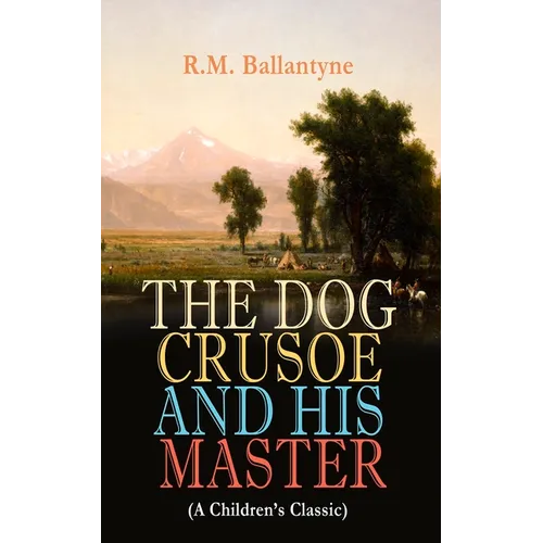 THE DOG CRUSOE AND HIS MASTER (A Children's Classic): The Incredible Adventures of a Dog and His Master in the Western Prairies