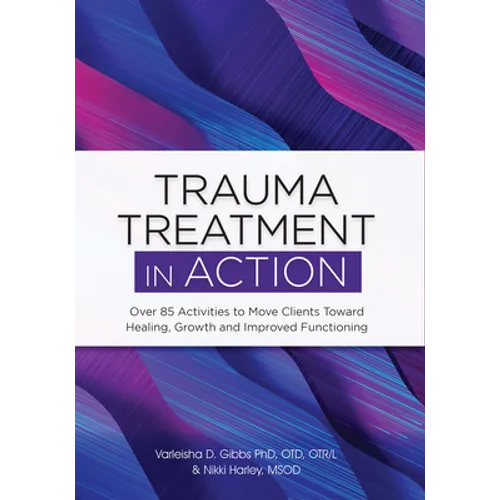 Trauma Treatment in Action: Over 85 Activities to Move Clients Toward Healing, Growth and Improved Functioning