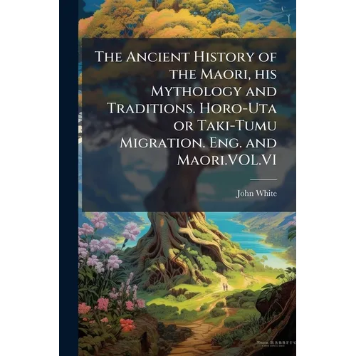 The Ancient History of the Maori, his Mythology and Traditions. Horo-Uta or Taki-Tumu Migration. Eng. and Maori.VOL.VI