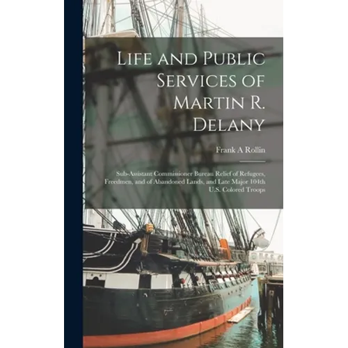 Life and Public Services of Martin R. Delany: Sub-assistant Commissioner Bureau Relief of Refugees, Freedmen, and of Abandoned Lands, and Late Major 1