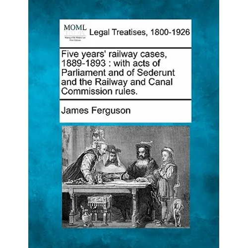 Five Years' Railway Cases, 1889-1893: With Acts of Parliament and of Sederunt and the Railway and Canal Commission Rules.