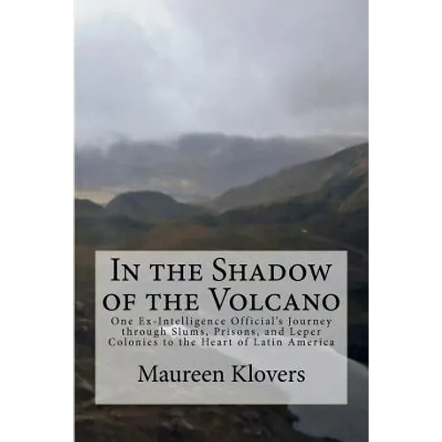 In the Shadow of the Volcano: One Ex-Intelligence Official's Journey through Slums, Prisons, and Leper Colonies to the Heart of Latin America