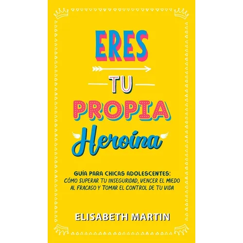 Eres tu propia heroína: Guía para chicas adolescentes: Cómo superar tu inseguridad, vencer el miedo al fracaso y tomar el control de tu vida