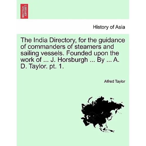 The India Directory, for the guidance of commanders of steamers and sailing vessels. Founded upon the work of ... J. Horsburgh ... By ... A. D. Taylor