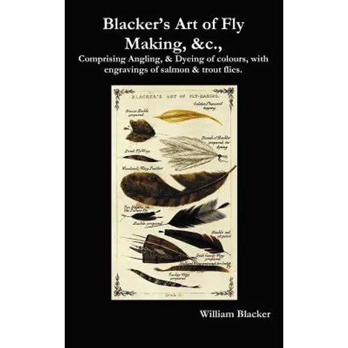 Blacker's Art of Fly Making, &C., Comprising Angling, & Dyeing of Colours, with Engravings of Salmon & Trout Flies.