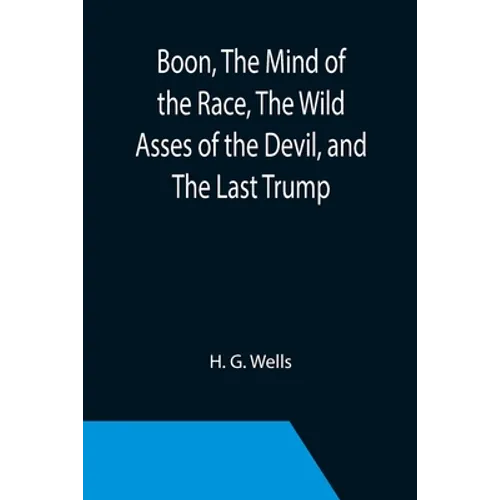 Boon, The Mind of the Race, The Wild Asses of the Devil, and The Last Trump; Being a First Selection from the Literary Remains of George Boon, Appropr
