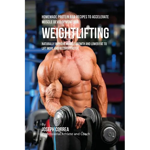 Homemade Protein Bar Recipes to Accelerate Muscle Development for Weightlifting: Naturally improve muscle growth and lower fat to lift more and recove