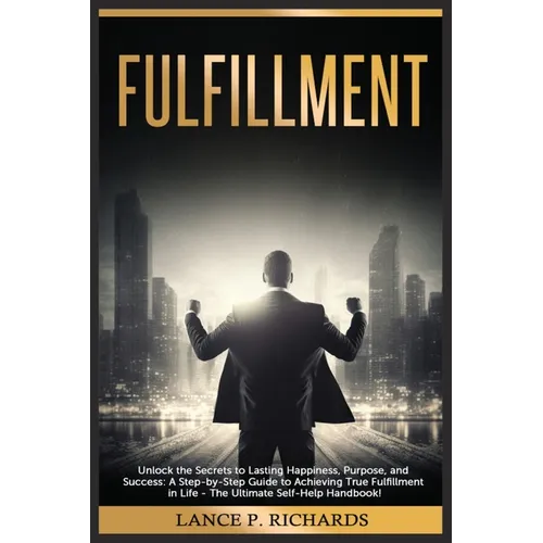 Fulfillment: Unlock the Secrets to Lasting Happiness, Purpose, and Success: A Step-by-Step Guide to Achieving True Fulfillment in L