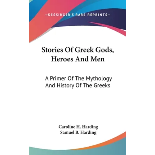 Stories Of Greek Gods, Heroes And Men: A Primer Of The Mythology And History Of The Greeks