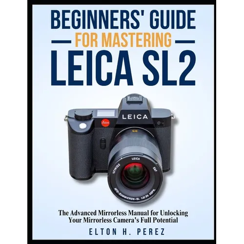 Beginners' Guide for Mastering the Leica Sl2: The Advanced Manual for Unlocking Your Mirrorless Camera's Full Potential