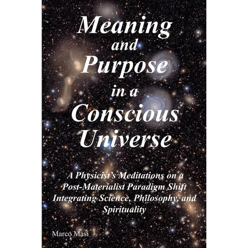 Meaning and Purpose in a Conscious Universe: A Physicist's Meditations on a Post-Materialist Paradigm Shift Integrating Science, Philosophy, and Spiri