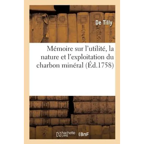 Mémoire Sur l'Utilité, La Nature Et l'Exploitation Du Charbon Minéral