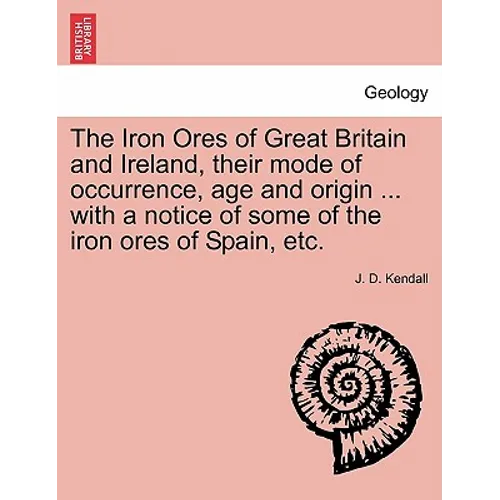 The Iron Ores of Great Britain and Ireland, their mode of occurrence, age and origin ... with a notice of some of the iron ores of Spain, etc.