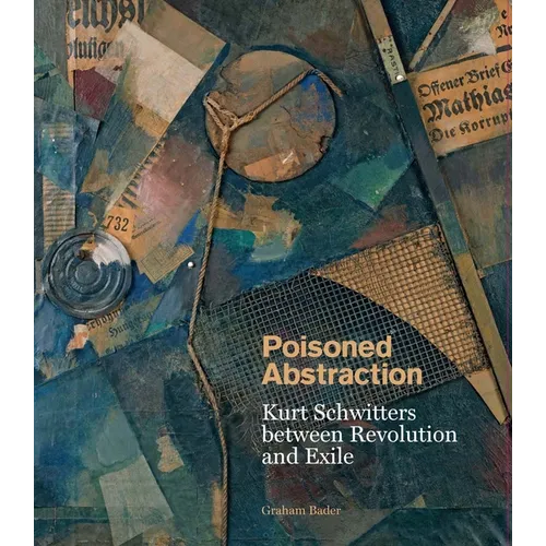 Poisoned Abstraction: Kurt Schwitters Between Revolution and Exile