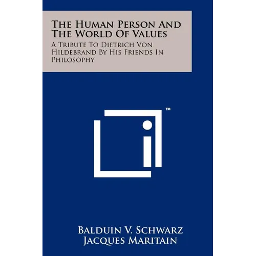 The Human Person And The World Of Values: A Tribute To Dietrich Von Hildebrand By His Friends In Philosophy