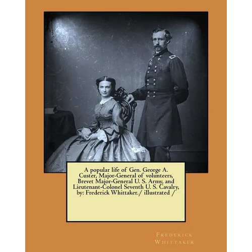 A popular life of Gen. George A. Custer, Major-General of volunteers, Brevet Major-General U. S. Army, and Lieutenant-Colonel Seventh U. S. Cavalry, b