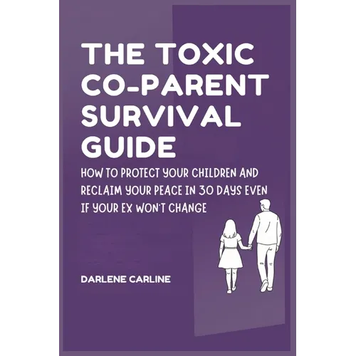 The Toxic Co-Parent Survival Guide: How to Protect Your Children and Reclaim Your Peace in 30 Days Even if Your Ex Won't Change