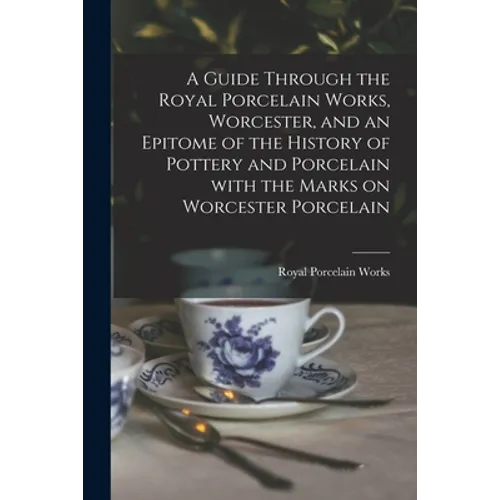 A Guide Through the Royal Porcelain Works, Worcester, and an Epitome of the History of Pottery and Porcelain With the Marks on Worcester Porcelain