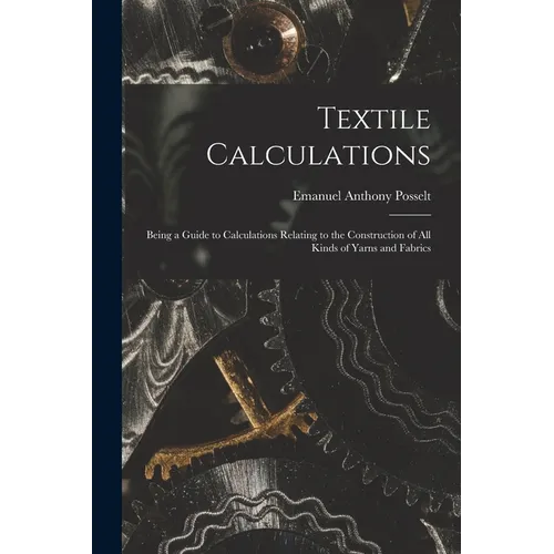 Textile Calculations: Being a Guide to Calculations Relating to the Construction of all Kinds of Yarns and Fabrics