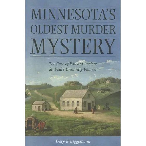 Minnesota's Oldest Murder Mystery: The Case of Edward Phalen: St. Paul's Unsaintly Pioneer