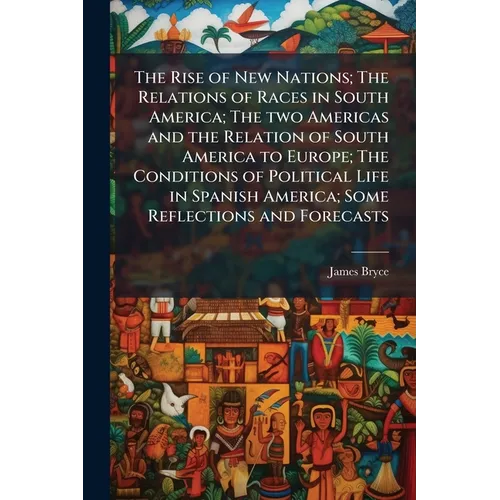 The Rise of New Nations; The Relations of Races in South America; The two Americas and the Relation of South America to Europe; The Conditions of Poli