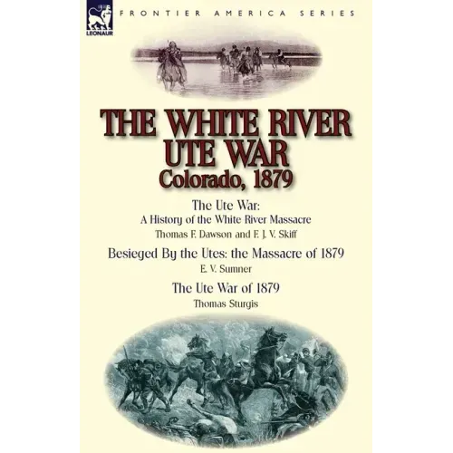 The White River Ute War Colorado, 1879: The Ute War: A History of the White River Massacre by Thomas F. Dawson and F. J. V. Skiff, Besieged by the Ute