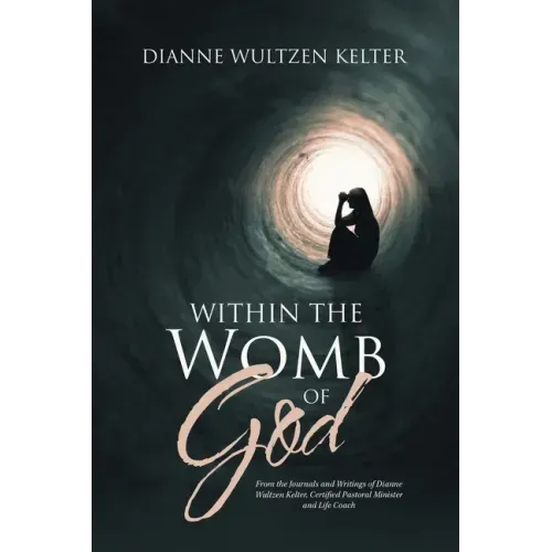 Within the Womb of God: From the Journals and Writings of Dianne Wultzen Kelter, Certified Pastoral Minister and Life Coach