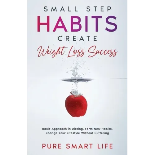 Small Step Habits Create Weight Loss Success: Basic Approach in Dieting. Form New Habits. Change Your Lifestyle Without Suffering