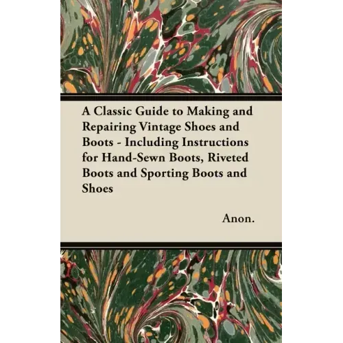 A Classic Guide to Making and Repairing Vintage Shoes and Boots - Including Instructions for Hand-Sewn Boots, Riveted Boots and Sporting Boots and Sho