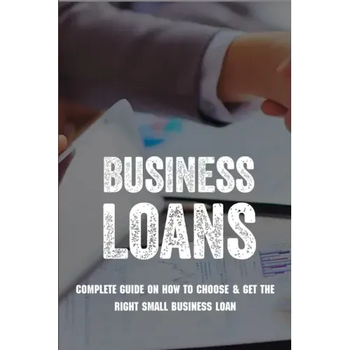 Business Loans: Complete Guide On How To Choose & Get The Right Small Business Loan: Business Loan Book