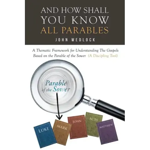 And How Shall You Know All Parables: A Thematic Framework for Understanding The Gospels Based on the Parable of the Sower (A Discipling Tool)