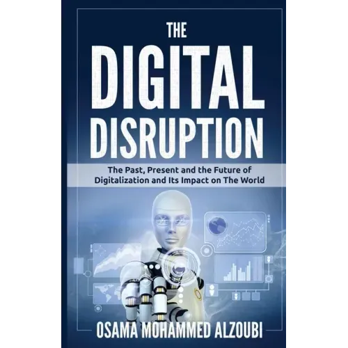 The Digital Disruption: The Past, Present, and Future Of Digitalization and Its Impact on The World We Live In