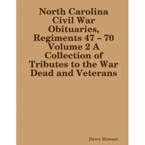 North Carolina Civil War Obituaries, Regiments 47 - 70 Volume 2 A Collection of Tributes to the War Dead and Veterans