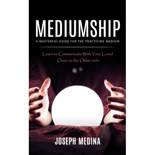 Mediumship: A Masterful Guide for the Practicing Medium (Learn to Communicate With Your Loved Ones on the Other-side)