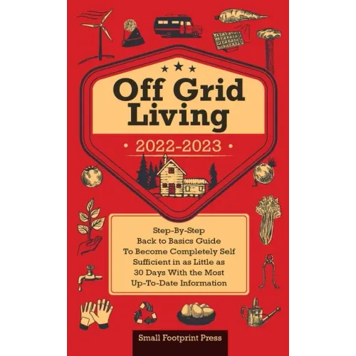 Off Grid Living 2022-2023: Step-By-Step Back to Basics Guide To Become Completely Self Sufficient in 30 Days With the Most Up-To-Date Information