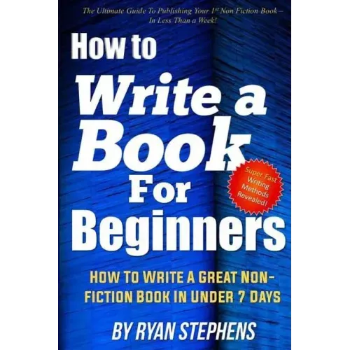 How To Write A Book For Beginners: How to Write a Great Non-Fiction Book In Under 7 Days