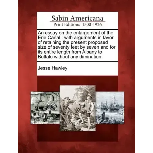 An Essay on the Enlargement of the Erie Canal: With Arguments in Favor of Retaining the Present Proposed Size of Seventy Feet by Seven and for Its Ent