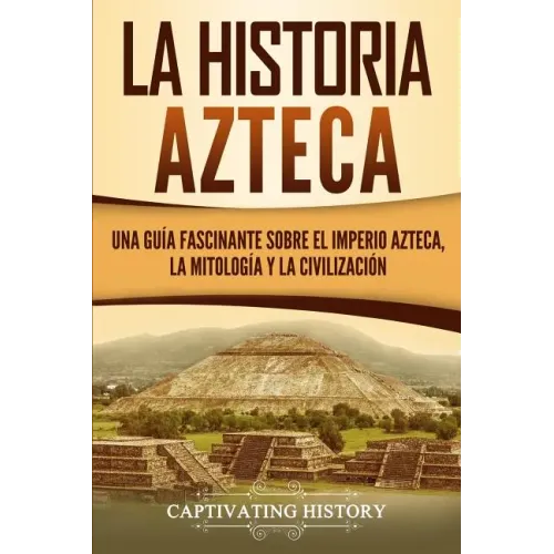 La historia azteca: Una guía fascinante sobre el imperio azteca, la mitología y la civilización