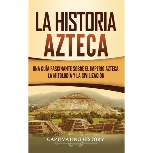 La historia azteca: Una guía fascinante sobre el imperio azteca, la mitología y la civilización