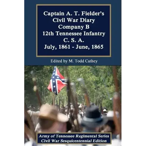 Captain A. T. Fielder's Civil War Diary: Company B 12th Tennessee Infantry C.S.A. July, 1861 - June, 1865