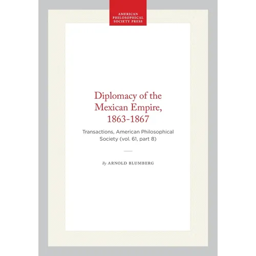 Diplomacy of the Mexican Empire, 1863-1867: Transactions, American Philosophical Society (Vol. 61, Part 8)