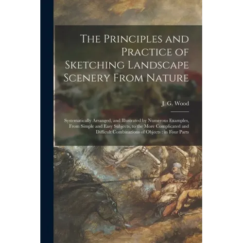 The Principles and Practice of Sketching Landscape Scenery From Nature: Systematically Arranged, and Illustrated by Numerous Examples, From Simple and